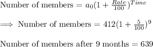 \text{Number of members = }a_0(1+\frac{Rate}{100})^{Time}\\\\\implies\text{Number of members = }412(1+\frac{5}{100})^9\\\\\implioes\text{Number of members after 9 months = }639