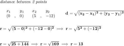 \bf \textit{distance between 2 points}\\ \quad \\&#10;\begin{array}{lllll}&#10;&x_1&y_1&x_2&y_2\\&#10;%  (a,b)&#10;&({{ 0}}\quad ,&{{ 0}})\quad &#10;%  (c,d)&#10;&({{ 5}}\quad ,&{{ -12}})&#10;\end{array}\qquad &#10;%  distance value&#10;d = \sqrt{({{ x_2}}-{{ x_1}})^2 + ({{ y_2}}-{{ y_1}})^2}&#10;\\\\\\&#10;r=\sqrt{(5-0)^2+(-12-0)^2}\implies r=\sqrt{5^2+(-12)^2}&#10;\\\\\\&#10;r=\sqrt{25+144}\implies r=\sqrt{169}\implies r=13