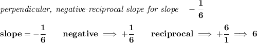 \bf \textit{perpendicular, negative-reciprocal slope for slope}\quad -\cfrac{1}{6}\\\\&#10;slope=-\cfrac{1}{{{ 6}}}\qquad negative\implies  +\cfrac{1}{{{ 6}}}\qquad reciprocal\implies + \cfrac{{{ 6}}}{1}\implies 6