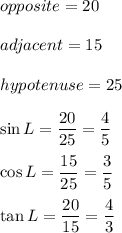 opposite=20\\\\adjacent=15\\\\hypotenuse=25\\\\\sin L=\dfrac{20}{25}=\dfrac{4}{5}\\\\\cos L=\dfrac{15}{25}=\dfrac{3}{5}\\\\\tan L=\dfrac{20}{15}=\dfrac{4}{3}