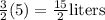 \frac 3 2 (5) = \frac{15}{2} \textrm{liters}