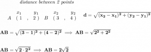 \bf ~~~~~~~~~~~~\textit{distance between 2 points}&#10;\\\\&#10;\begin{array}{ccccccccc}&#10;&&x_1&&y_1&&x_2&&y_2\\&#10;%  (a,b)&#10;&A&(~ 1 &,& 2~) &#10;%  (c,d)&#10;&B&(~ 3 &,& 4~)&#10;\end{array}~~~ &#10;%  distance value&#10;d = \sqrt{( x_2- x_1)^2 + ( y_2- y_1)^2}&#10;\\\\\\&#10;AB=\sqrt{(3-1)^2+(4-2)^2}\implies AB=\sqrt{2^2+2^2}&#10;\\\\\\&#10;AB=\sqrt{2\cdot 2^2}\implies AB=2\sqrt{2}