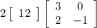 2  \left[\begin{array}{ccc}12\end{array}\right]   \left[\begin{array}{ccc}3&0\\2&-1\end{array}\right]