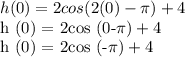 h (0) = 2cos (2 (0) -\pi) +4&#10;&#10;h (0) = 2cos (0-\pi) +4&#10;&#10;h (0) = 2cos (-\pi) +4