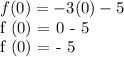 f (0) = -3 (0) - 5&#10;&#10;f (0) = 0 - 5&#10;&#10;f (0) = - 5