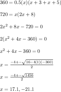 360=0.5(x)(x+3+x+5) \\  \\ &#10;720=x(2x+8) \\  \\ &#10;2 x^{2} +8x-720=0 \\  \\ &#10;2( x^{2} +4x-360)=0 \\  \\ &#10; x^{2} +4x-360=0 \\  \\ &#10;x= \frac{-4+- \sqrt{16-4(1)(-360)} }{2} \\  \\ &#10;x=  \frac{-4+- \sqrt{1456} }{2} \\  \\ &#10;x = 17.1 , -21.1