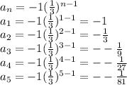 a_n=-1(\frac{1}{3})^{n-1} \\ a_1=-1(\frac{1}{3})^{1-1}=-1\\ a_2=-1(\frac{1}{3})^{2-1}=-\frac{1}{3}\\ a_3=-1(\frac{1}{3})^{3-1}=--\frac{1}{9}\\ a_4=-1(\frac{1}{3})^{4-1}=--\frac{1}{27}\\ a_5=-1(\frac{1}{3})^{5-1}=--\frac{1}{81}\\