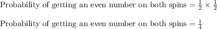 \text{Probability of getting an even number on both spins}=\frac{1}{2}\times \frac{1}{2}}\\\\\text{Probability of getting an even number on both spins}=\frac{1}{4}