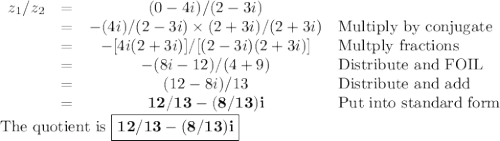 \begin{array}{lrcl}z_{1}/z_{2} & = & (0 - 4i)/(2 - 3i) &\\& =& -(4i)/(2 - 3i) \times (2 + 3i)/(2 + 3i)& \text{Multiply by conjugate}\\& =& -[4i(2 + 3i)]/[(2 - 3i)(2+ 3i)] &\text{Multply fractions} \\& =& -(8i - 12)/(4 + 9) &\text{Distribute and FOIL}\\& =& (12 - 8i)/13 &\text{Distribute and add}\\& =& \mathbf{12/13 - (8/13)i} & \text{Put into standard form}\\\end{array}\\\text{The quotient is }\boxed{\mathbf{12/13 - (8/13)i}}