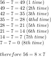 56-7=49\ (1\ time)\\49-7=42\ (2th\ time)\\42-7=35\ (3th\ time)\\35-7=28\ (4thd\ time)\\28-7=21\ (5th\ time)\\21-7=14\ (6th\ time)\\14-7=7\ (7th\ time)\\7-7=0\ (8th\ time)\\\\therefore\ 56=8\times7