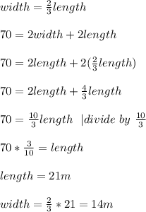 width=\frac{2}{3}length\\\\&#10;70=2width+2length\\\\&#10;70=2length+2(\frac{2}{3}length)\\\\&#10;70=2length+\frac{4}{3}length\\\\&#10;70=\frac{10}{3}length\ \ | divide\ by\ \frac{10}{3}\\\\&#10;70*\frac{3}{10}=length\\\\&#10;length=21m\\\\&#10;width=\frac{2}{3}*21=14m&#10;