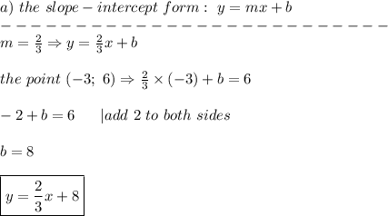 a)\ the\ slope-intercept\ form:\ y=mx+b\\--------------------------\\m=\frac{2}{3}\Rightarrow y=\frac{2}{3}x+b\\\\the\ point\ (-3;\ 6)\Rightarrow \frac{2}{3}\times(-3)+b=6\\\\-2+b=6\ \ \ \ \ |add\ 2\ to\ both\ sides\\\\b=8\\\\\boxed{y=\frac{2}{3}x+8}