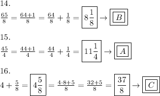 14.\\\frac{65}{8}=\frac{64+1}{8}=\frac{64}{8}+\frac{1}{8}=\boxed{8\frac{1}{8}}\to\boxed{\boxed{B}}\\\\15.\\\frac{45}{4}=\frac{44+1}{4}=\frac{44}{4}+\frac{1}{4}=\boxed{11\frac{1}{4}}\to\boxed{\boxed{A}}\\\\16.\\4+\frac{5}{8}=\boxed{4\frac{5}{8}}=\frac{4\cdot8+5}{8}=\frac{32+5}{8}=\boxed{\frac{37}{8}}\to\boxed{\boxed{C}}