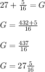 27 + \frac{5}{16} = G\\\\G = \frac{432 + 5}{16}\\\\G = \frac{437}{16}\\\\G = 27 \frac{5}{16}