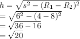 h= \sqrt{s^2-(R_1-R_2)^2}  \\ = \sqrt{6^2-(4-8)^2}  \\ = \sqrt{36-16}  \\ = \sqrt{20}
