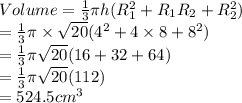 Volume= \frac{1}{3}  \pi h(R_1^2+R_1R_2+R_2^2) \\ = \frac{1}{3}  \pi  \times  \sqrt{20} (4^2+4 \times 8+8^2) \\ = \frac{1}{3}  \pi  \sqrt{20} (16+32+64) \\ = \frac{1}{3}  \pi  \sqrt{20} (112) \\ =524.5cm^3