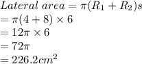 Lateral \ area= \pi (R_1+R_2)s \\ = \pi (4+8) \times 6 \\ =12 \pi  \times 6 \\ =72 \pi  \\ =226.2cm^2