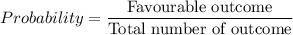 Probability = \displaystyle\frac{\text{Favourable outcome}}{\text{Total number of outcome}}