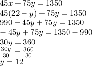 45x+75y=1350\\45(22-y)+75y=1350\\990-45y+75y=1350\\-45y+75y=1350-990\\30y=360\\\frac{30y}{30}=\frac{360}{30}\\y=12