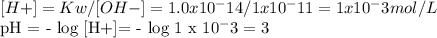 [H+]= Kw/ [OH-]= 1.0x 10^-14 / 1 x 10^-11 =1 x 10^-3 mol/L &#10;&#10;pH = - log [H+]= - log 1 x 10^-3 = 3