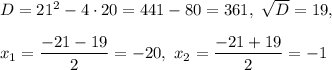 D=21^2-4\cdot 20=441-80=361, \ \sqrt{D}=19,\\ \\x_1=\dfrac{-21-19}{2}=-20, \ x_2=\dfrac{-21+19}{2}=-1