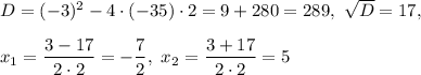 D=(-3)^2-4\cdot (-35)\cdot 2=9+280=289, \ \sqrt{D}=17,\\ \\x_1=\dfrac{3-17}{2\cdot 2}=-\dfrac{7}{2}, \ x_2=\dfrac{3+17}{2\cdot 2}=5