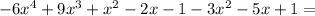 -6 x^{4}+9 x^{3}+ x^{2} -2x-1-3x^{2}-5x+1=