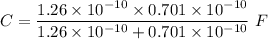 C=\dfrac{1.26\times 10^{-10}\times 0.701\times 10^{-10}}{1.26\times 10^{-10}+0.701\times 10^{-10}}\ F