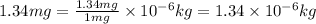 1.34mg=\frac{1.34mg}{1mg}\times 10^{-6}kg=1.34\times 10^{-6}kg