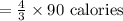 =\frac{4}{3}\times90\text{ calories}