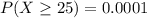 P(X \geq 25) = 0.0001