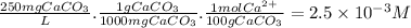 \frac{250mgCaCO_{3}}{L} .\frac{1gCaCO_{3}}{1000mgCaCO_{3}} .\frac{1molCa^{2+} }{100gCaCO_{3}} =2.5 \times 10^{-3} M