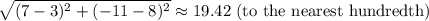 \sqrt{(7-3)^2+(-11-8)^2}\approx 19.42 \text{    (to the nearest hundredth)}