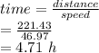 time = \frac{distance}{speed} \\=\frac{221.43}{46.97} \\=4.71\ h