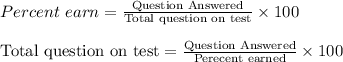 Percent\ earn = \frac{\textrm{Question Answered}}{\textrm{Total question on test}}\times 100\\ \\\textrm{Total question on test} = \frac{\textrm{Question Answered}}{\textrm{Perecent earned}}\times 100