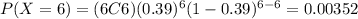 P(X=6)=(6C6)(0.39)^6 (1-0.39)^{6-6}=0.00352