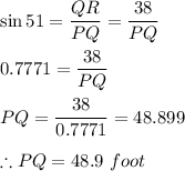 \sin 51 = \dfrac{QR}{PQ}=\dfrac{38}{PQ}\\\\0.7771=\dfrac{38}{PQ}\\\\PQ=\dfrac{38}{0.7771}=48.899\\\\\therefore PQ=48.9\ foot