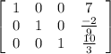 \left[\begin{array}{cccc}1&0&0 &7 \\0&1 &0&\frac{-2}{9} \\0&0&1&\frac{10}{3} \end{array}\right]