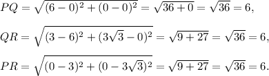 PQ=\sqrt{(6-0)^2+(0-0)^2}=\sqrt{36+0}=\sqrt{36}=6,\\\\QR=\sqrt{(3-6)^2+(3\sqrt3-0)^2}=\sqrt{9+27}=\sqrt{36}=6,\\\\PR=\sqrt{(0-3)^2+(0-3\sqrt3)^2}=\sqrt{9+27}=\sqrt{36}=6.