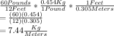 \frac{60Pounds}{12Feet}*\frac{0.454Kg}{1Pound}*\frac{1Feet}{0.305Meters}\\=\frac{(60)(0.454)}{(12)(0.305)}\\=7.44\frac{Kg}{Meters}
