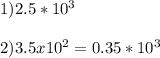 1) 2.5*10^3\\\\ 2) 3.5x10^2=0.35*10^3