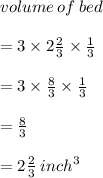 volume \: of \: bed  \\  \\ = 3 \times 2 \frac{2}{3}  \times  \frac{1}{3}   \\ \\  = 3 \times  \frac{8}{3}  \times  \frac{1}{3}  \\  \\  =  \frac{8}{3}  \\  \\  = 2 \frac{2}{3}  \:  {inch}^{3}