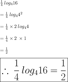 \frac{1}{4} \: log_4 16 \\  \\  =  \frac{1}{4} \: log_4  {4}^{2}  \\  \\  = \frac{1}{4}  \times 2\: log_4  {4} \\  \\ = \frac{1}{4}  \times 2\:  \times 1 \\  \\  =  \frac{1}{2}  \\  \\   \huge \blue{ \boxed{\therefore \:  \frac{1}{4} \: log_4 16=  \frac{1}{2} }}\\