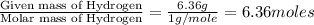 \frac{\text{Given mass of Hydrogen}}{\text{Molar mass of Hydrogen}}=\frac{6.36g}{1g/mole}=6.36moles