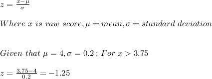 z=\frac{x-\mu}{\sigma} \\\\Where\ x\ is\ raw \ score,\mu=mean,\sigma=standard\ deviation\\\\\\Given\ that\ \mu=4,\sigma=0.2:For\ x3.75\\\\z=\frac{3.75-4}{0.2}=-1.25\\\\