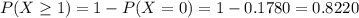P(X \geq 1) = 1 - P(X = 0) = 1 - 0.1780 = 0.8220