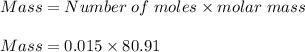 Mass = Number\;of\;moles \times molar\;mass\\\\Mass = 0.015 \times 80.91