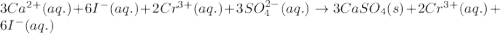3Ca^{2+}(aq.)+6I^{-}(aq.)+2Cr^{3+}(aq.)+3SO_4^{2-}(aq.)\rightarrow 3CaSO_4(s)+2Cr^{3+}(aq.)+6I^-(aq.)