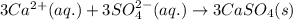 3Ca^{2+}(aq.)+3SO_4^{2-}(aq.)\rightarrow 3CaSO_4(s)