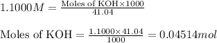 1.1000M=\frac{\text{Moles of KOH}\times 1000}{41.04}\\\\\text{Moles of KOH}=\frac{1.1000\times 41.04}{1000}=0.04514mol